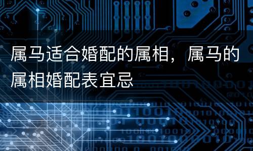 属马适合婚配的属相，属马的属相婚配表宜忌