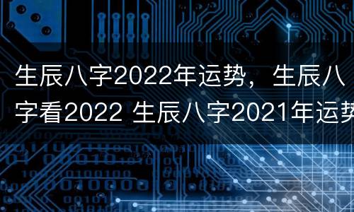 生辰八字2022年运势，生辰八字看2022 生辰八字2021年运势