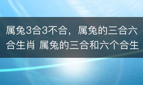 属兔3合3不合，属兔的三合六合生肖 属兔的三合和六个合生肖贵人