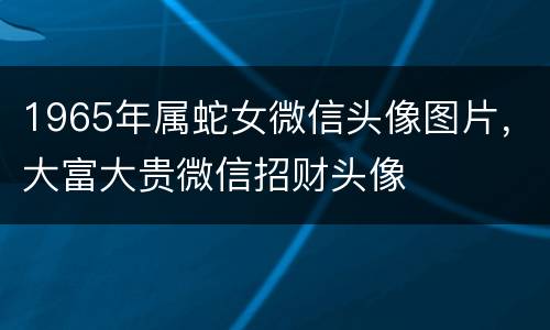 1965年属蛇女微信头像图片，大富大贵微信招财头像