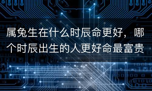 属兔生在什么时辰命更好，哪个时辰出生的人更好命最富贵