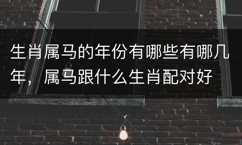 生肖属马的年份有哪些有哪几年，属马跟什么生肖配对好