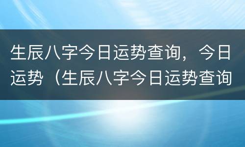 生辰八字今日运势查询，今日运势（生辰八字今日运势查询,今日运势解析）
