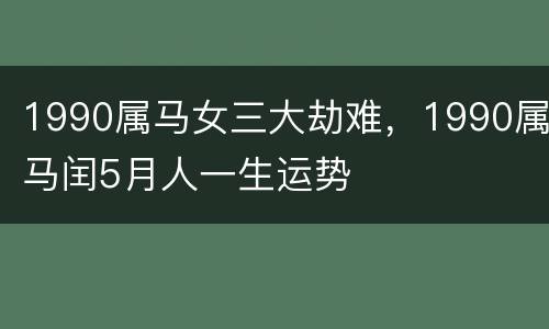 1990属马女三大劫难，1990属马闰5月人一生运势