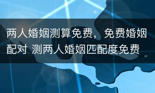 两人婚姻测算免费，免费婚姻配对 测两人婚姻匹配度免费