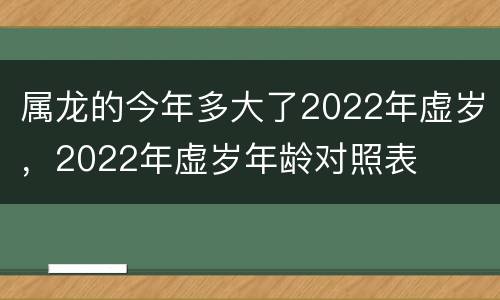 属龙的今年多大了2022年虚岁，2022年虚岁年龄对照表
