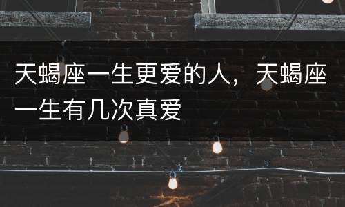 天蝎座一生更爱的人，天蝎座一生有几次真爱