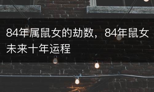 84年属鼠女的劫数，84年鼠女未来十年运程