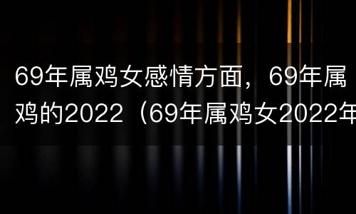 69年属鸡女感情方面，69年属鸡的2022（69年属鸡女2022年好不好）
