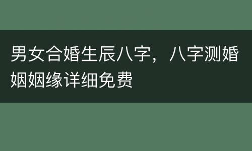 男女合婚生辰八字，八字测婚姻姻缘详细免费