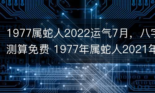 1977属蛇人2022运气7月，八字测算免费 1977年属蛇人2021年7月运势