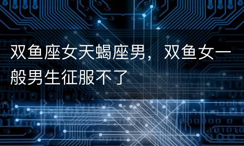 双鱼座女天蝎座男，双鱼女一般男生征服不了