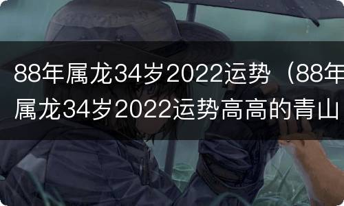 88年属龙34岁2022运势（88年属龙34岁2022运势高高的青山上）