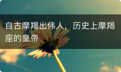 自古摩羯出伟人，历史上摩羯座的皇帝