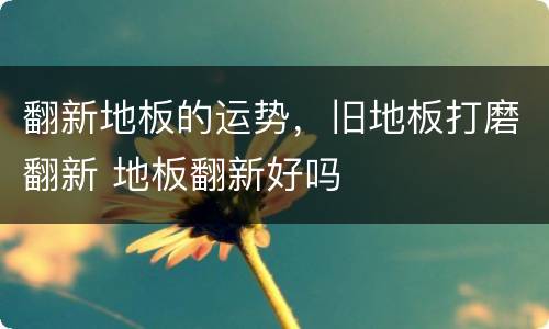 翻新地板的运势，旧地板打磨翻新 地板翻新好吗