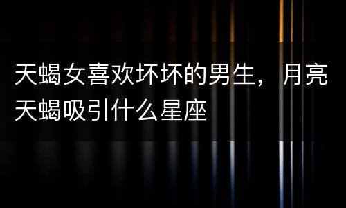 天蝎女喜欢坏坏的男生，月亮天蝎吸引什么星座