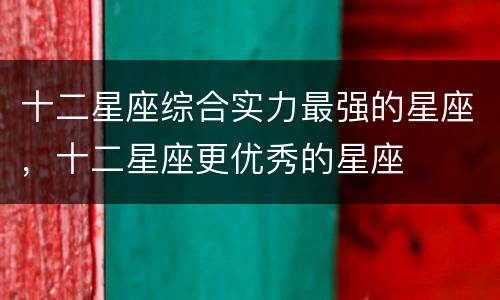 十二星座综合实力最强的星座，十二星座更优秀的星座
