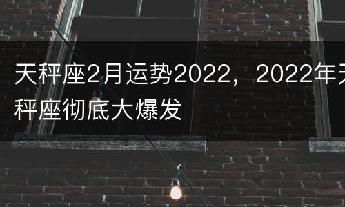 天秤座2月运势2022，2022年天秤座彻底大爆发