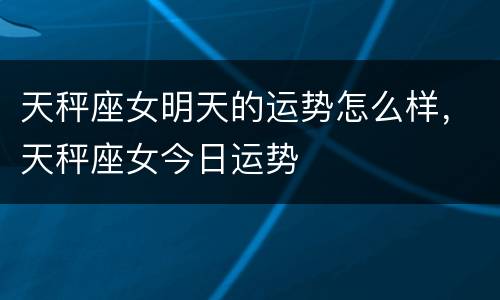 天秤座女明天的运势怎么样，天秤座女今日运势