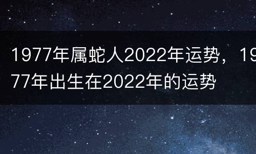1977年属蛇人2022年运势，1977年出生在2022年的运势