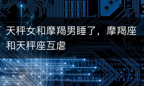 天秤女和摩羯男睡了，摩羯座和天秤座互虐
