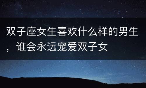 双子座女生喜欢什么样的男生，谁会永远宠爱双子女
