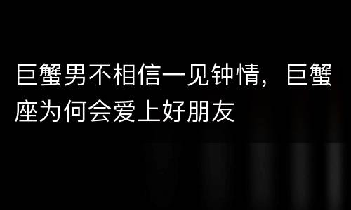 巨蟹男不相信一见钟情，巨蟹座为何会爱上好朋友
