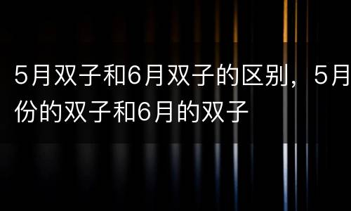 5月双子和6月双子的区别，5月份的双子和6月的双子