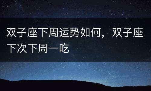 双子座下周运势如何，双子座下次下周一吃
