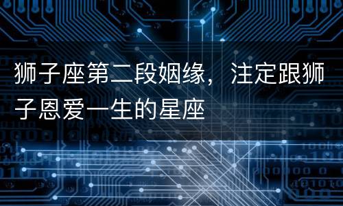 狮子座第二段姻缘，注定跟狮子恩爱一生的星座