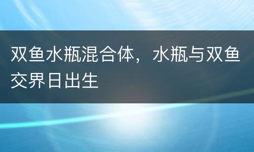 双鱼水瓶混合体，水瓶与双鱼交界日出生