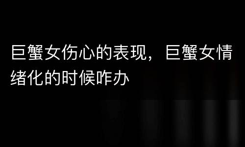 巨蟹女伤心的表现，巨蟹女情绪化的时候咋办
