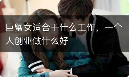 巨蟹女适合干什么工作，一个人创业做什么好