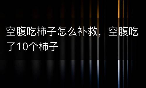 空腹吃柿子怎么补救，空腹吃了10个柿子