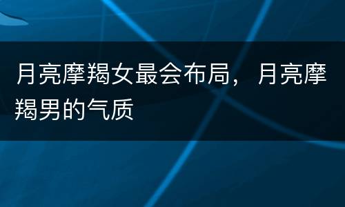月亮摩羯女最会布局，月亮摩羯男的气质