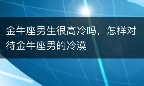 金牛座男生很高冷吗，怎样对待金牛座男的冷漠