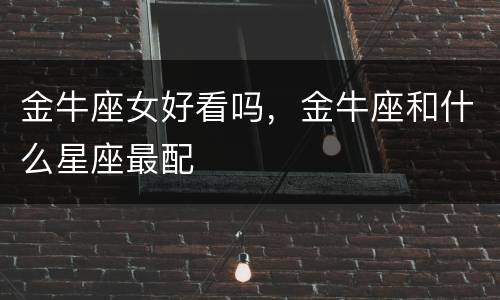 金牛座女好看吗，金牛座和什么星座最配