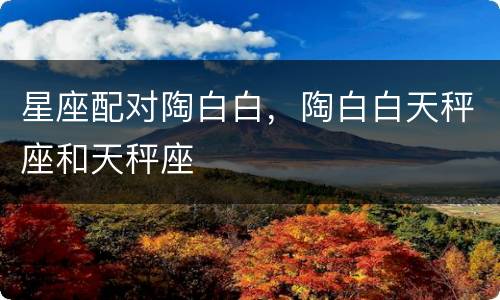 星座配对陶白白，陶白白天秤座和天秤座