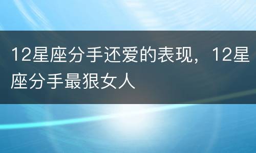 12星座分手还爱的表现，12星座分手最狠女人
