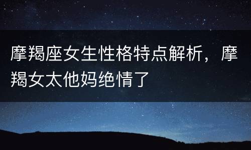 摩羯座女生性格特点解析，摩羯女太他妈绝情了