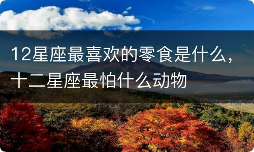 12星座最喜欢的零食是什么，十二星座最怕什么动物