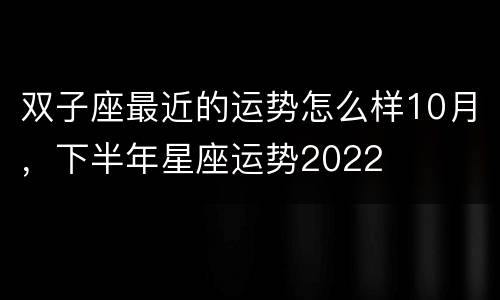 双子座最近的运势怎么样10月，下半年星座运势2022