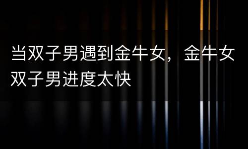 当双子男遇到金牛女，金牛女双子男进度太快