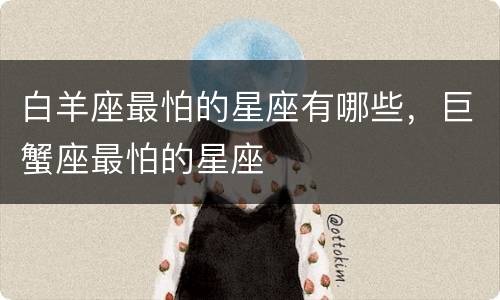 白羊座最怕的星座有哪些，巨蟹座最怕的星座