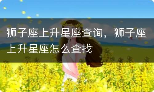 狮子座上升星座查询，狮子座上升星座怎么查找