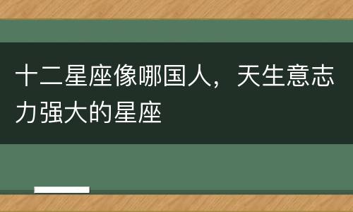 十二星座像哪国人，天生意志力强大的星座