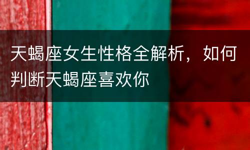 天蝎座女生性格全解析，如何判断天蝎座喜欢你