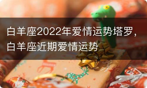 白羊座2022年爱情运势塔罗，白羊座近期爱情运势