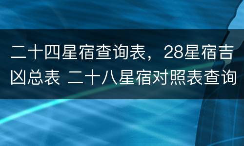 二十四星宿查询表，28星宿吉凶总表 二十八星宿对照表查询