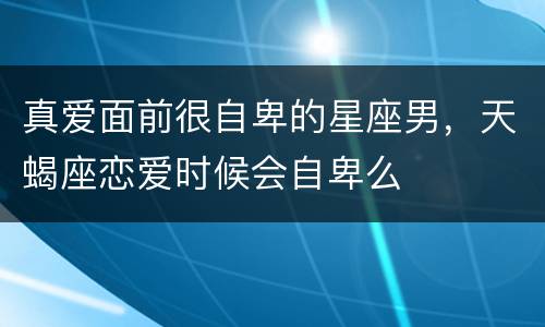 真爱面前很自卑的星座男，天蝎座恋爱时候会自卑么